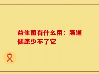 益生菌有什么用：肠道健康少不了它