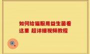 如何给猫服用益生菌看这里 超详细视频教程