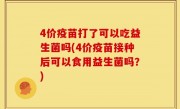 4价疫苗打了可以吃益生菌吗(4价疫苗接种后可以食用益生菌吗？)