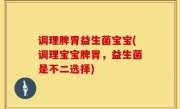 调理脾胃益生菌宝宝(调理宝宝脾胃，益生菌是不二选择)