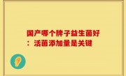 国产哪个牌子益生菌好：活菌添加量是关键