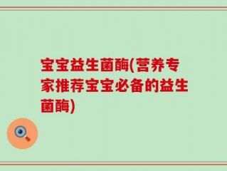 宝宝益生菌酶(营养专家推荐宝宝必备的益生菌酶)