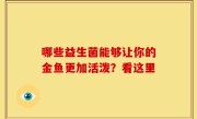 哪些益生菌能够让你的金鱼更加活泼？看这里