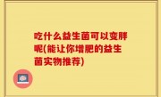 吃什么益生菌可以变胖呢(能让你增肥的益生菌实物推荐)