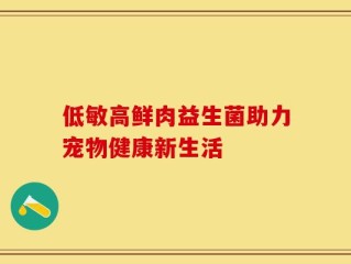 低敏高鲜肉益生菌助力宠物健康新生活
