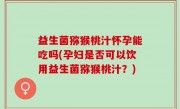 益生菌猕猴桃汁怀孕能吃吗(孕妇是否可以饮用益生菌猕猴桃汁？)