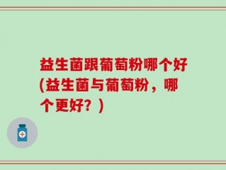 益生菌跟葡萄粉哪个好(益生菌与葡萄粉，哪个更好？)