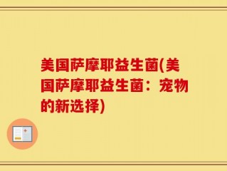 美国萨摩耶益生菌(美国萨摩耶益生菌：宠物的新选择)