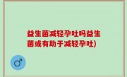 益生菌减轻孕吐吗益生菌或有助于减轻孕吐)