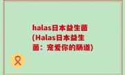 halas日本益生菌(Halas日本益生菌：宠爱你的肠道)