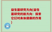 益生菌研究方向(益生菌研究的新方向：探索它们对身体健康的作用)