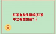 红茶有益生菌吗(红茶中含有益生菌？)