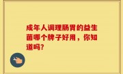 成年人调理肠胃的益生菌哪个牌子好用，你知道吗？