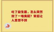 吃了益生菌，怎么突然放了一堆臭屁？背后让人意想不到