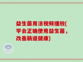 益生菌用法视频播放(学会正确使用益生菌，改善肠道健康)