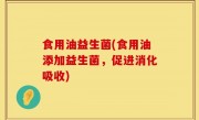 食用油益生菌(食用油添加益生菌，促进消化吸收)