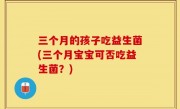 三个月的孩子吃益生菌(三个月宝宝可否吃益生菌？)