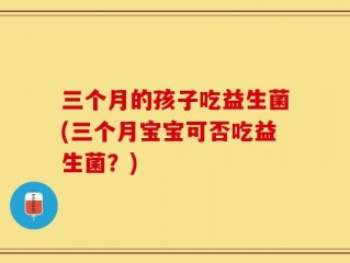 三个月的孩子吃益生菌(三个月宝宝可否吃益生菌？)