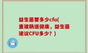 益生菌要多少cfu(重建肠道健康，益生菌建议CFU多少？)