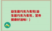 益生菌巧克力麦兜(益生菌巧克力麦兜，营养健康好滋味！)