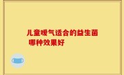 儿童嗳气适合的益生菌 哪种效果好