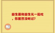 益生菌和益生元一起吃，你居然没听过？