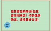 益生菌益购商城(益生菌商城来袭！抢购健康肠道，迎接美好生活)