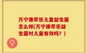 万宁康萃乐儿童益生菌怎么样(万宁康萃乐益生菌对儿童有效吗？)