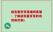 益生菌牙膏直播间直播：了解益生菌牙膏的功效和作用)