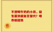 不想喝牛奶的小孩，益生菌到底能否替代？喂养新趋势