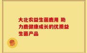 大北农益生菌鹿用 助力鹿健康成长的优质益生菌产品