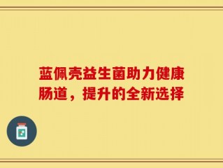 蓝佩壳益生菌助力健康肠道，提升的全新选择