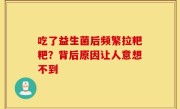 吃了益生菌后频繁拉粑粑？背后原因让人意想不到