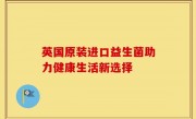 英国原装进口益生菌助力健康生活新选择