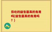 你吃的益生菌真的有用吗(益生菌真的有用吗？)