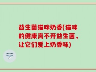 益生菌猫咪奶香(猫咪的健康离不开益生菌，让它们爱上奶香味)