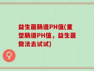 益生菌肠道PH值(重塑肠道PH值，益生菌做法去试试)