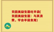 贝因美益生菌吃半袋(贝因美益生菌：与其浪费，学会半袋食用)