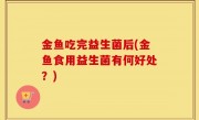 金鱼吃完益生菌后(金鱼食用益生菌有何好处？)