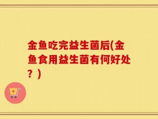 金鱼吃完益生菌后(金鱼食用益生菌有何好处？)