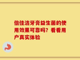 倍佳洁牙膏益生菌的使用效果可靠吗？看看用户真实体验