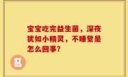 宝宝吃完益生菌，深夜犹如小精灵，不睡觉是怎么回事？