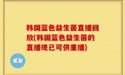 韩国蓝色益生菌直播回放(韩国蓝色益生菌的直播现已可供重播)