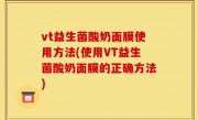 vt益生菌酸奶面膜使用方法(使用VT益生菌酸奶面膜的正确方法)