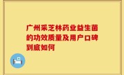 广州采芝林药业益生菌的功效质量及用户口碑到底如何