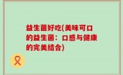 益生菌好吃(美味可口的益生菌：口感与健康的完美结合)