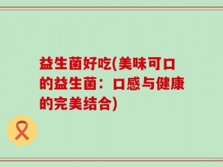 益生菌好吃(美味可口的益生菌：口感与健康的完美结合)