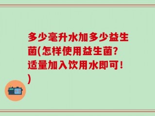 多少毫升水加多少益生菌(怎样使用益生菌？适量加入饮用水即可！)
