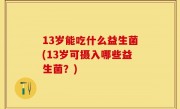 13岁能吃什么益生菌(13岁可摄入哪些益生菌？)