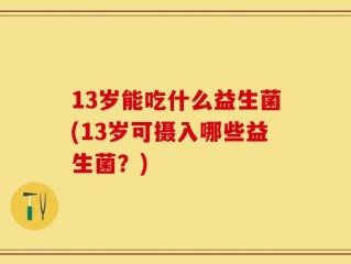 13岁能吃什么益生菌(13岁可摄入哪些益生菌？)